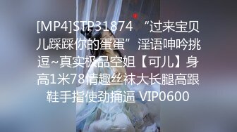 [MP4]STP31874 “过来宝贝儿踩踩你的蛋蛋”淫语呻吟挑逗~真实极品空姐【可儿】身高1米78情趣丝袜大长腿高跟鞋手指使劲捅逼 VIP0600