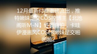 12月最新付费重磅流出，推特嫩妹足交COS控博主【北池阁听M-N】性爱自拍，卡哇伊漫画风COSER嫩妹足交啪啪啪2