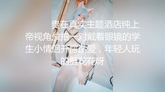 ⚫️⚫️贵在真实主题酒店纯上帝视角偸拍一对戴着眼镜的学生小情侣开房造爱，年轻人玩的挺花花呀