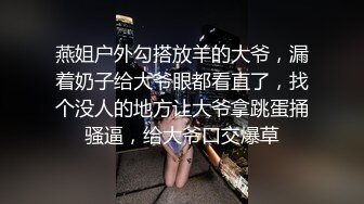 燕姐户外勾搭放羊的大爷，漏着奶子给大爷眼都看直了，找个没人的地方让大爷拿跳蛋捅骚逼，给大爷口交爆草