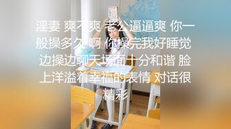 淫妻 爽不爽 老公逼逼爽 你一般操多久 啊 你操完我好睡觉 边操边聊天场面十分和谐 脸上洋溢着幸福的表情 对话很精彩