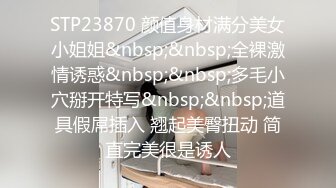 STP23870 颜值身材满分美女小姐姐&nbsp;&nbsp;全裸激情诱惑&nbsp;&nbsp;多毛小穴掰开特写&nbsp;&nbsp;道具假屌插入 翘起美臀扭动 简直完美很是诱人