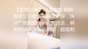 【妖界女神】TS潘霜霜 啊啊啊老公干我，来嘛呀呀呀，快点艹贱狗插深一点射进去，啊啊啊快快高潮啦啊啊，超级刺激淫语诱惑！ 