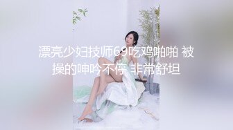 漂亮少妇技师69吃鸡啪啪 被操的呻吟不停 非常舒坦