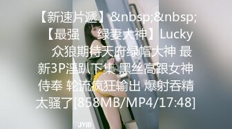 【新速片遞】&nbsp;&nbsp; 【最强❤️绿妻大神】Lucky✨ 众狼期待天府绿帽大神 最新3P淫趴下集 黑丝高跟女神侍奉 轮流疯狂输出 爆射吞精太骚了[858MB/MP4/17:48]