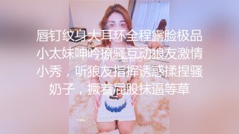 唇钉纹身大耳环全程露脸极品小太妹呻吟撩骚互动狼友激情小秀，听狼友指挥诱惑揉捏骚奶子，撅着屁股抹逼等草