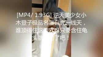 [MP4/ 1.93G] 逆天美少女小木登子极品名器白虎一线天，谁顶得住这美穴呀只要含住龟头就想射了吧！