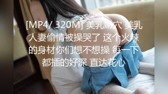 [MP4/ 320M] 美乳嫩穴 美乳人妻偷情被操哭了 这个火辣的身材你们想不想操 每一下都插的好深 直达花心