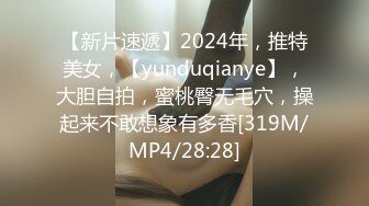 【新片速遞】2024年，推特美女，【yunduqianye】，大胆自拍，蜜桃臀无毛穴，操起来不敢想象有多香[319M/MP4/28:28]