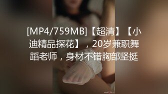 [MP4/759MB]【超清】【小迪精品探花】，20岁兼职舞蹈老师，身材不错胸部坚挺