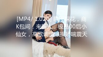 [MP4/ 1.02G] 歌厅探花，商K包间，来新人，极品00后小仙女，高歌调情爆操娇喘震天