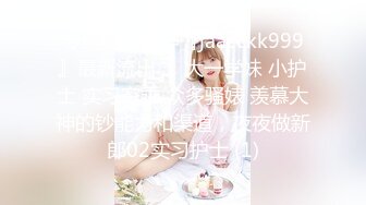 专约良家大神『jaacckk999』最新流出❤️大一学妹 小护士 实习空乘 众多骚婊 羡慕大神的钞能力和渠道，夜夜做新郎02实习护士 (1)