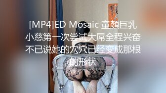 [MP4]ED Mosaic 童顏巨乳小慈第一次尝试大屌全程兴奋不已说她的穴穴已经变成那根的形状