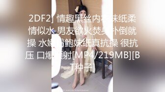 2DF2] 情趣黑丝内衣妹纸柔情似水 男友欲火焚身扑倒就操 水嫩粉鲍妹纸真抗操 很抗压 口爆颜射[MP4/219MB][BT种子]