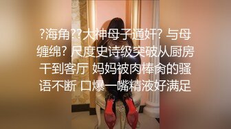 ?海角??大神母子通奸? 与母缠绵? 尺度史诗级突破从厨房干到客厅 妈妈被肉棒肏的骚语不断 口爆一嘴精液好满足