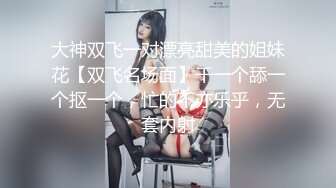 大神双飞一对漂亮甜美的姐妹花【双飞名场面】干一个舔一个抠一个，忙的不亦乐乎，无套内射