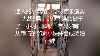 迷人的小妖精！身材苗条瘦弱，大战3男，1V3！连续被干了一小时，解锁一字马啪啪！从乖巧的邻家小妹妹变成荡妇淫娃