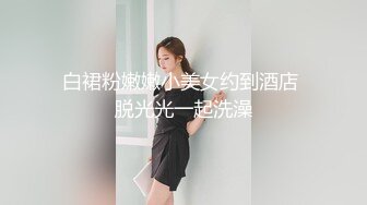 白裙粉嫩嫩小美女约到酒店 脱光光一起洗澡