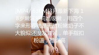 [MP4/ 630M]3月最新下海 18岁嫩妹萝莉超级嫩，用四个字来形容就是无敌粉嫩奶子不大貌似还没发育好，单手指扣粉逼，撸点高