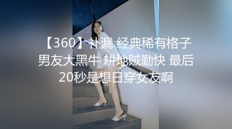 【360】补漏 经典稀有格子男友大黑牛 耕地贼勤快 最后20秒是想日穿女友啊