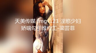 天美传媒 tmg-121 淫慾少妇娇喘勾引维修工-梁芸菲