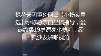 探花天团重磅回归【小杨头星选】小陈总亲自坐镇指导，爱徒约操19岁漂亮小萝莉，经典沙发啪啪视角