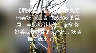 【周末福利推荐】17岁高颜值美妖TS涵涵 性感火辣的巨屌，电梯勾引老外，哇塞 你好美我要吃你的大鸡巴，妖涵被艹流水了！！！