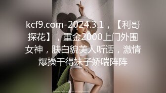 kcf9.com-2024.3.1，【利哥探花】，重金2000上门外围女神，肤白貌美人听话，激情爆操干得妹子娇喘阵阵