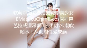 软萌乖巧青春活力花季美少女〖MasukuChan〗cos原神芭芭拉咸湿深喉口交和小穴潮吹喷水！从此对性爱成瘾