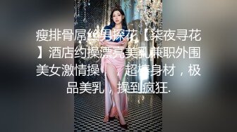 瘦排骨屌丝男探花【柒夜寻花】酒店约操漂亮美乳兼职外围美女激情操，，超棒身材，极品美乳，操到疯狂.