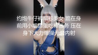 约炮牛仔裤帽衫美女 跪在身前用小嘴舔蛋吃棒服务 压在身下大力爆操无套内射