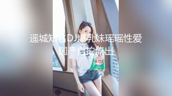 遥城知名DJ爆乳妹瑶瑶性爱国产自拍流出