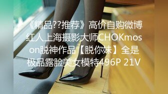 《精品??推荐》高价自购微博红人上海摄影大师CHOKmoson脱神作品【脱你妹】全是极品露脸美女模特496P 21V