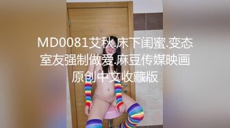 MD0081艾秋.床下闺蜜.变态室友强制做爱.麻豆传媒映画原创中文收藏版