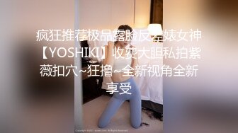 疯狂推荐极品露脸反差婊女神【YOSHIKI】收费大胆私拍紫薇扣穴~狂撸~全新视角全新享受