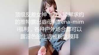 顶级反差女神！万人舔屏求约的推特露出癖母狗Irena-mimi福利，各种户外场合都可以露淫色的生活被粉丝膜拜