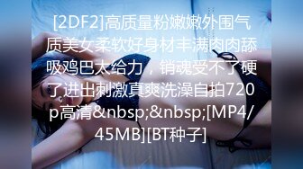 [2DF2]高质量粉嫩嫩外围气质美女柔软好身材丰满肉肉舔吸鸡巴太给力，销魂受不了硬了进出刺激真爽洗澡自拍720p高清&nbsp;&nbsp;[MP4/45MB][BT种子]