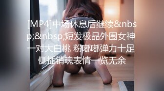 [MP4]中场休息后继续&nbsp;&nbsp;短发极品外围女神 一对大白桃 粉嘟嘟弹力十足 侧插销魂表情一览无余