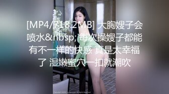 [MP4/718.2MB] 大胸嫂子会喷水&nbsp; 每次操嫂子都能有不一样的快感 真是太幸福了 湿嫩蜜穴一扣就潮吹