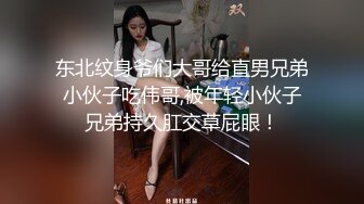 东北纹身爷们大哥给直男兄弟小伙子吃伟哥,被年轻小伙子兄弟持久肛交草屁眼！