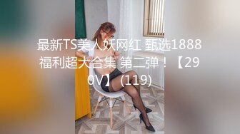 最新TS美人妖网红 甄选1888福利超大合集 第二弹！【290V】 (119)