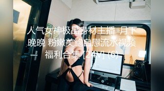 人气女神极品身材主播  月下晚晚 粉嫩美鲍自慰流水视频福利合集 [24V] (6)