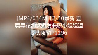 [MP4/634M]12/30最新 壹屌寻花约操短发兼职小姐姐温柔大胸VIP1196