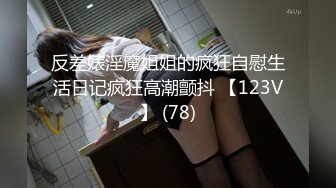 反差婊淫魔姐姐的疯狂自慰生活日记疯狂高潮颤抖 【123V】 (78)