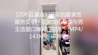 [2DF2] 家政妇菲菲的居家性服务女主还在家屋内偸偸与男主造爱口爆对白淫荡 - [MP4/143MB][BT种子]