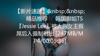 【新片速遞】&nbsp;&nbsp; ❤️精品推荐❤️韩国御姐TS『Jessie Lee』被大胸女王假屌后入强制射出 [247MB/MP4/00:05:36]