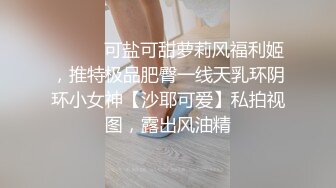 ⚫️⚫️可盐可甜萝莉风福利姬，推特极品肥臀一线天乳环阴环小女神【沙耶可爱】私拍视图，露出风油精