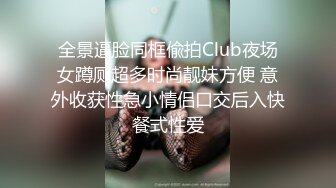 全景逼脸同框偸拍Club夜场女蹲厕超多时尚靓妹方便 意外收获性急小情侣口交后入快餐式性爱