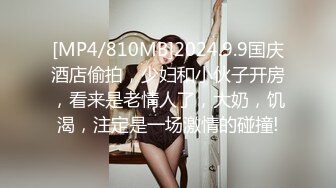 [MP4/810MB]2024.9.9国庆酒店偷拍，少妇和小伙子开房，看来是老情人了，大奶，饥渴，注定是一场激情的碰撞!