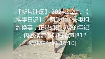 【新片速遞】 2024.3.21，【换妻日记】，两队中年夫妻相约换妻，正是如狼似虎的年纪，肉欲横流浪叫抽插声[812M/MP4/01:16:10]